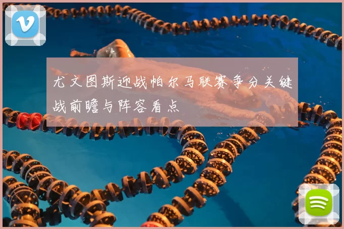 尤文图斯迎战帕尔马联赛争分关键战前瞻与阵容看点