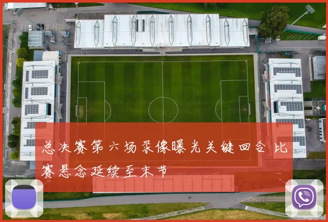 总决赛第六场录像曝光关键回合 比赛悬念延续至末节