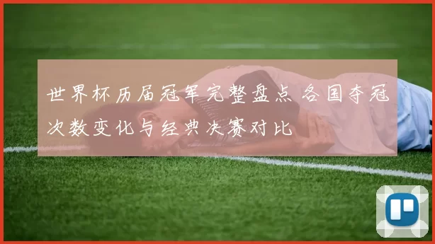 世界杯历届冠军完整盘点 各国夺冠次数变化与经典决赛对比