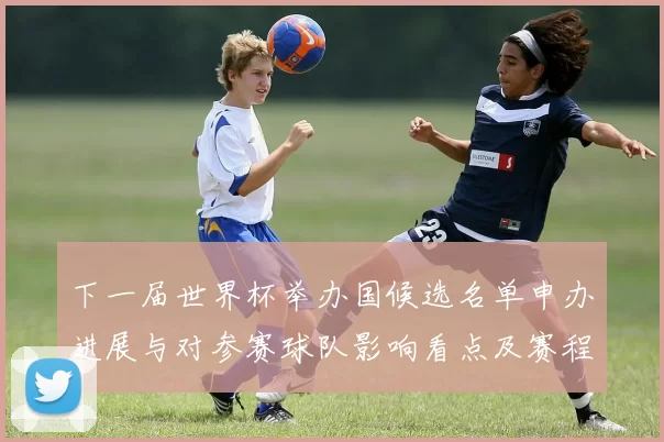 下一届世界杯举办国候选名单申办进展与对参赛球队影响看点及赛程安排