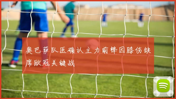 奥巴萨队医确认主力前锋因膝伤缺席欧冠关键战