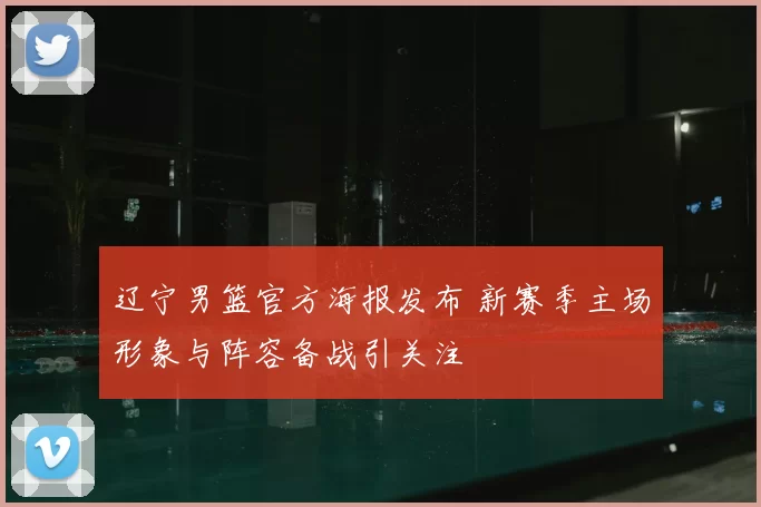 辽宁男篮官方海报发布 新赛季主场形象与阵容备战引关注