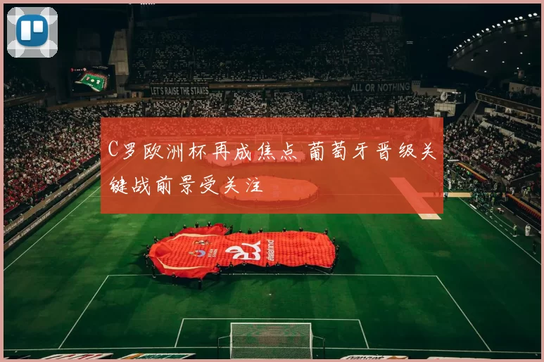 C罗欧洲杯再成焦点 葡萄牙晋级关键战前景受关注