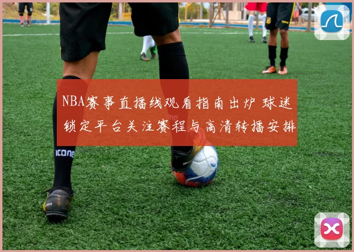 NBA赛事直播线观看指南出炉 球迷锁定平台关注赛程与高清转播安排