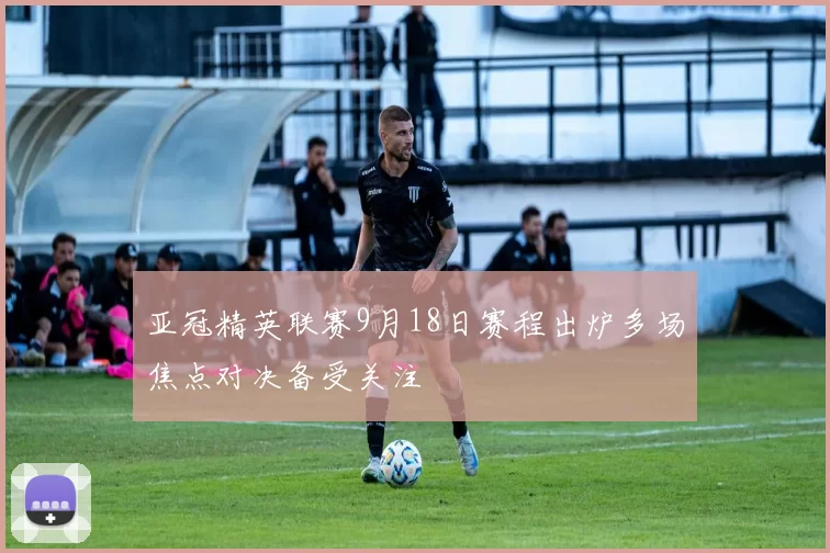 亚冠精英联赛9月18日赛程出炉多场焦点对决备受关注