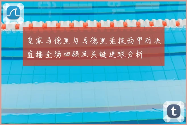 皇家马德里与马德里竞技西甲对决直播全场回顾及关键进球分析