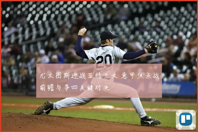 尤文图斯迎战亚特兰大 意甲焦点战前瞻与争四关键对决