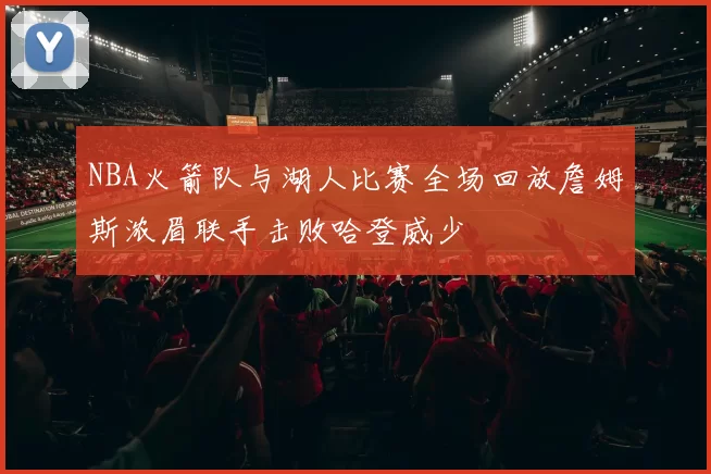 NBA火箭队与湖人比赛全场回放詹姆斯浓眉联手击败哈登威少