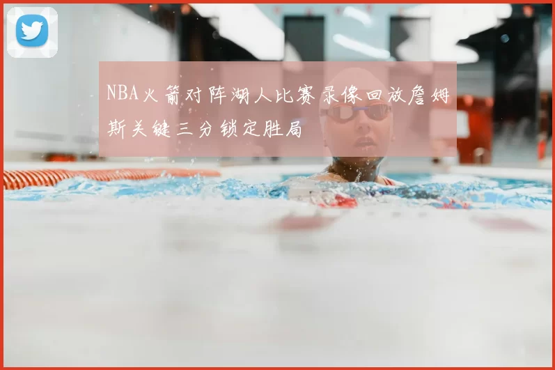 NBA火箭对阵湖人比赛录像回放詹姆斯关键三分锁定胜局