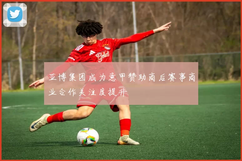 亚博集团成为意甲赞助商后赛事商业合作关注度提升