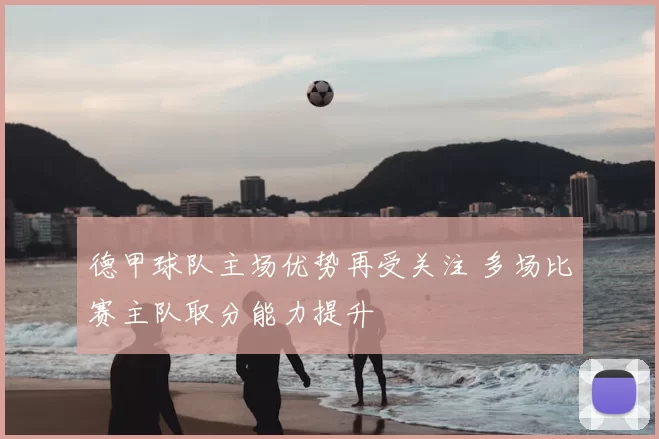 德甲球队主场优势再受关注 多场比赛主队取分能力提升