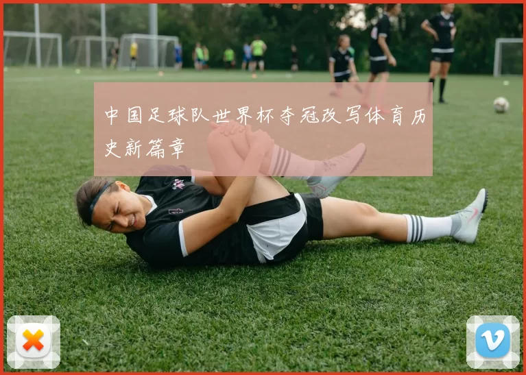 中国足球队世界杯夺冠改写体育历史新篇章