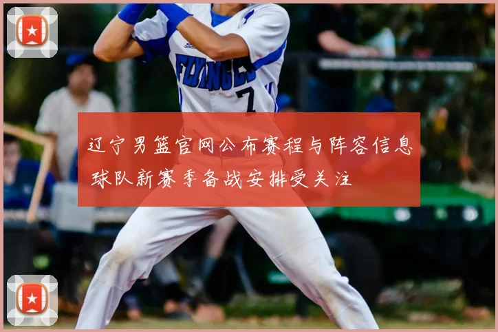 辽宁男篮官网公布赛程与阵容信息 球队新赛季备战安排受关注