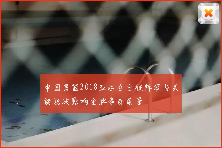中国男篮2018亚运会出征阵容与关键场次影响金牌争夺前景