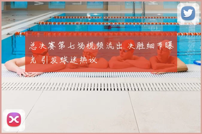 总决赛第七场视频流出 决胜细节曝光 引发球迷热议