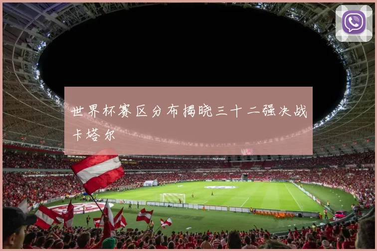 世界杯赛区分布揭晓三十二强决战卡塔尔