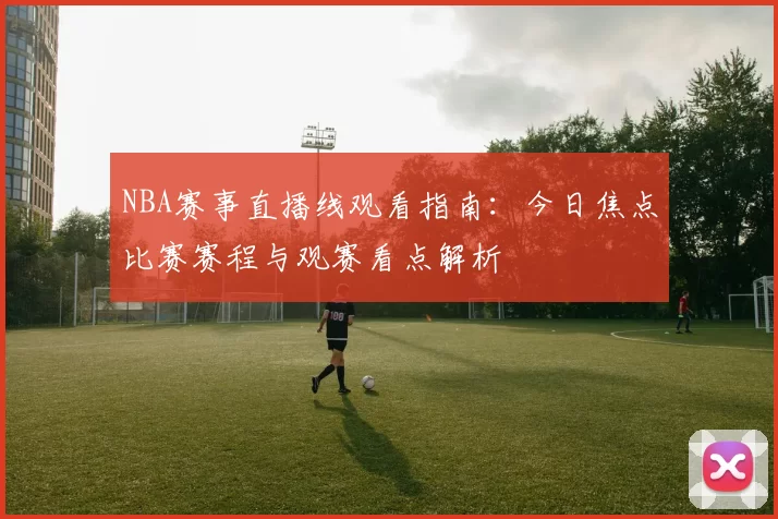 NBA赛事直播线观看指南：今日焦点比赛赛程与观赛看点解析