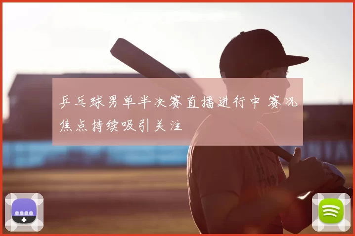 乒乓球男单半决赛直播进行中 赛况焦点持续吸引关注