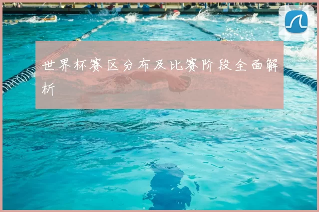 世界杯赛区分布及比赛阶段全面解析
