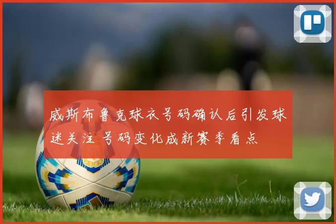 威斯布鲁克球衣号码确认后引发球迷关注 号码变化成新赛季看点