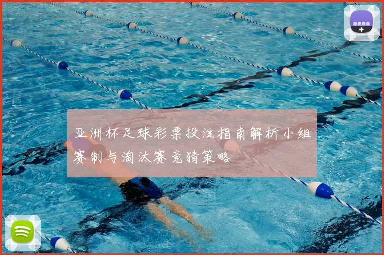 亚洲杯足球彩票投注指南解析小组赛制与淘汰赛竞猜策略