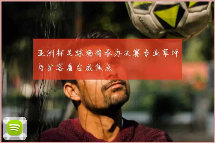亚洲杯足球场将承办决赛专业草坪与扩容看台成焦点