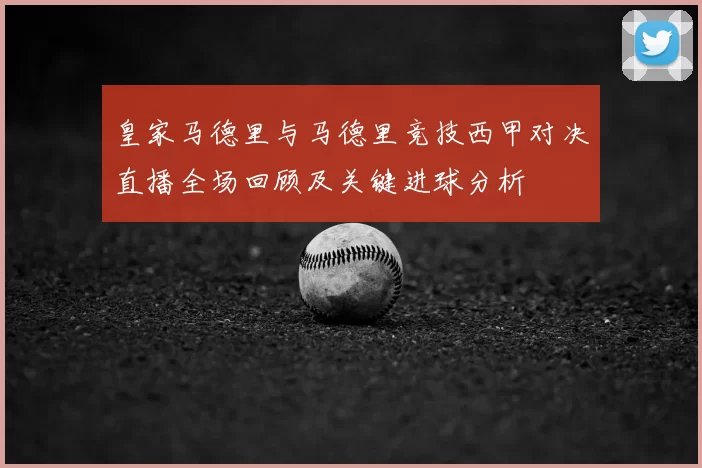 皇家马德里与马德里竞技西甲对决直播全场回顾及关键进球分析