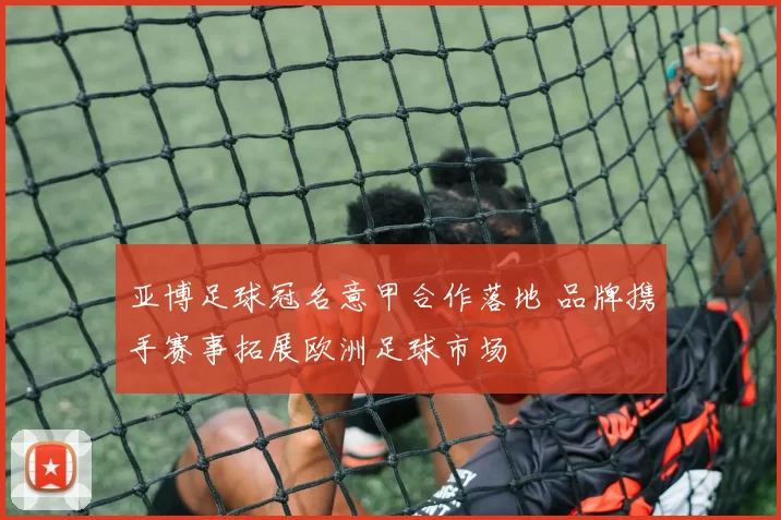 亚博足球冠名意甲合作落地 品牌携手赛事拓展欧洲足球市场