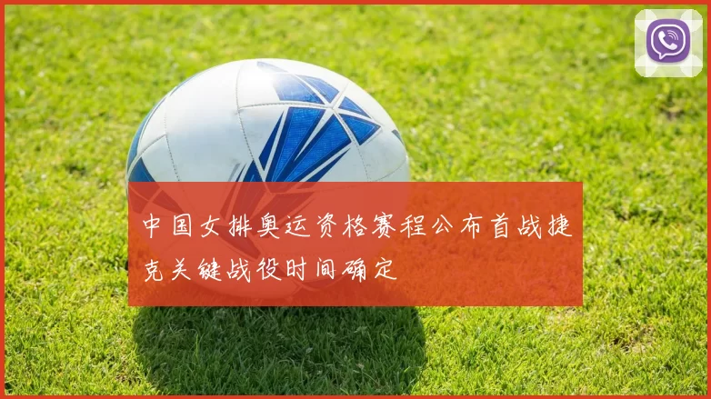 中国女排奥运资格赛程公布首战捷克关键战役时间确定