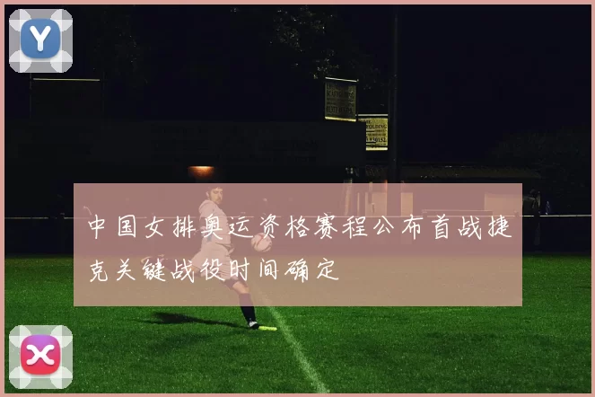 中国女排奥运资格赛程公布首战捷克关键战役时间确定