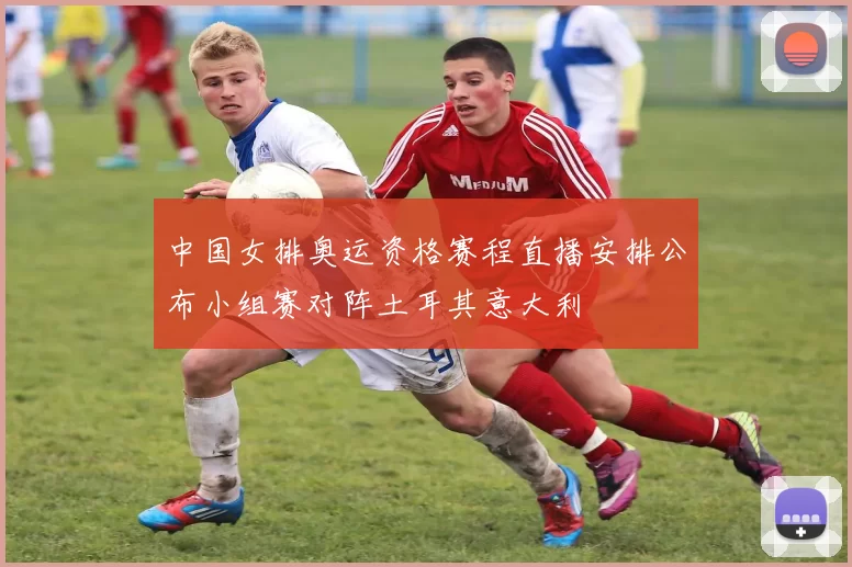 中国女排奥运资格赛程直播安排公布小组赛对阵土耳其意大利