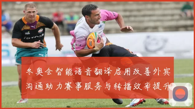 冬奥会智能语音翻译启用改善外宾沟通助力赛事服务与转播效率提升