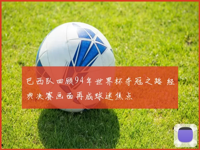 巴西队回顾94年世界杯夺冠之路 经典决赛画面再成球迷焦点