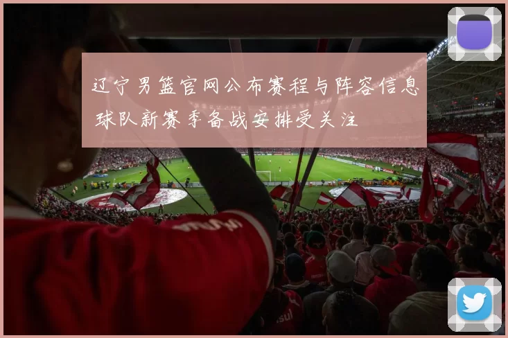 辽宁男篮官网公布赛程与阵容信息 球队新赛季备战安排受关注