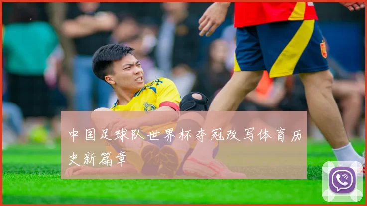 中国足球队世界杯夺冠改写体育历史新篇章