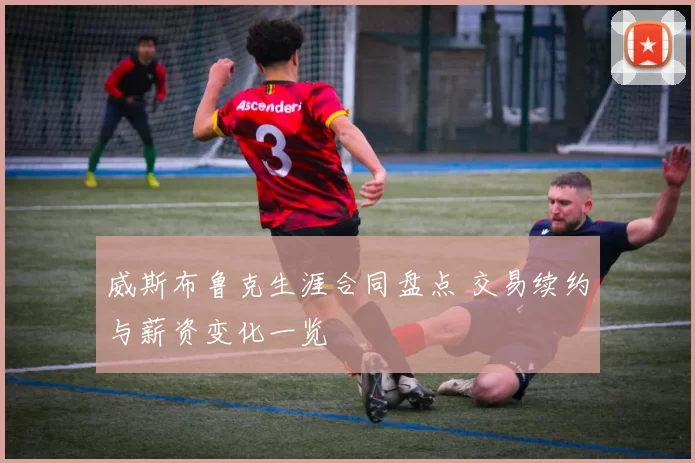 威斯布鲁克生涯合同盘点 交易续约与薪资变化一览