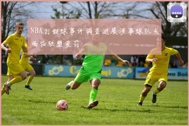 NBA打假球事件调查进展涉事球队或面临联盟重罚