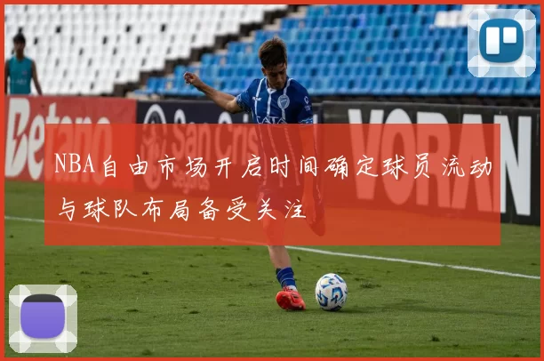 NBA自由市场开启时间确定球员流动与球队布局备受关注