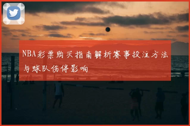 NBA彩票购买指南解析赛事投注方法与球队伤停影响
