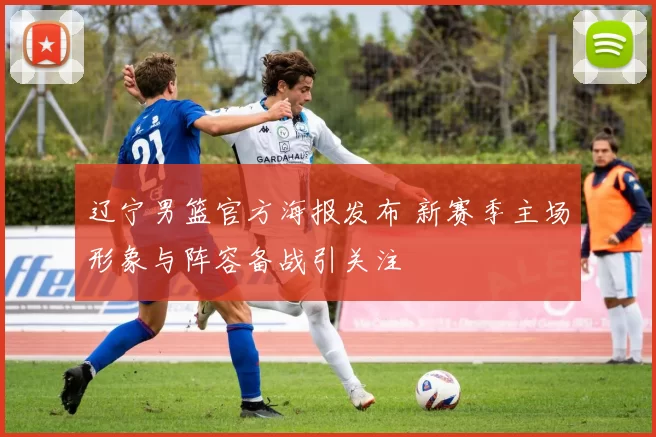 辽宁男篮官方海报发布 新赛季主场形象与阵容备战引关注