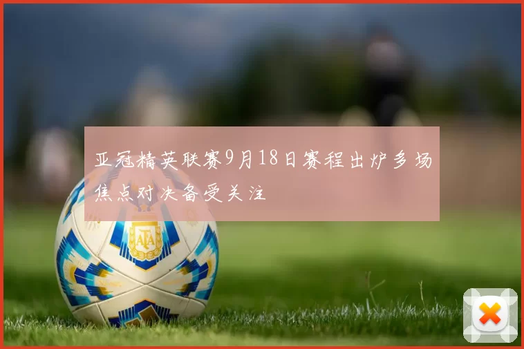亚冠精英联赛9月18日赛程出炉多场焦点对决备受关注