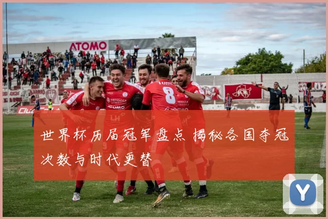 世界杯历届冠军盘点 揭秘各国夺冠次数与时代更替