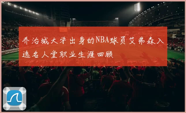 乔治城大学出身的NBA球员艾弗森入选名人堂职业生涯回顾