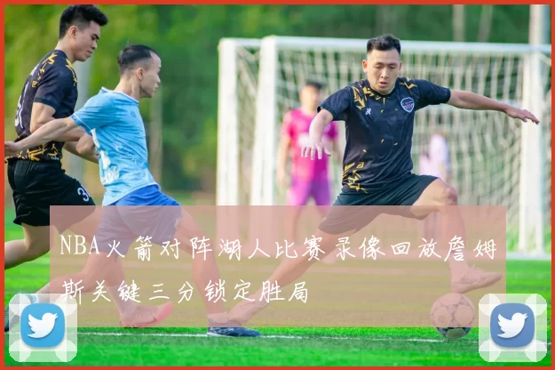 NBA火箭对阵湖人比赛录像回放詹姆斯关键三分锁定胜局