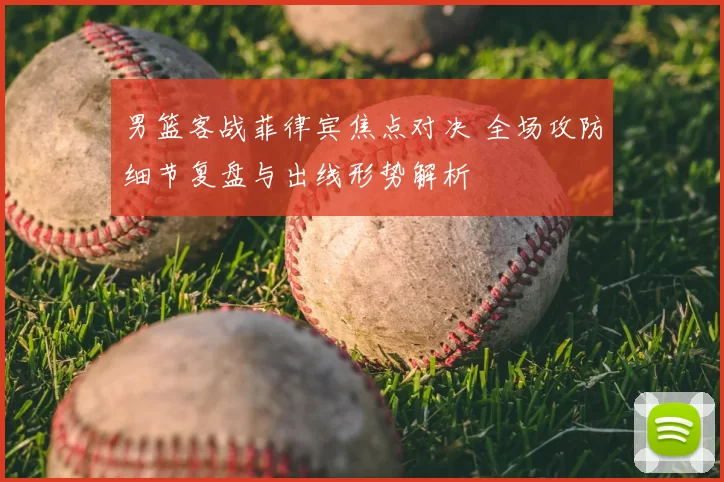 男篮客战菲律宾焦点对决 全场攻防细节复盘与出线形势解析