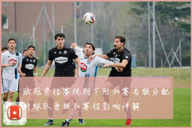 欧冠资格赛规则下附加赛名额分配对球队晋级和赛程影响详解