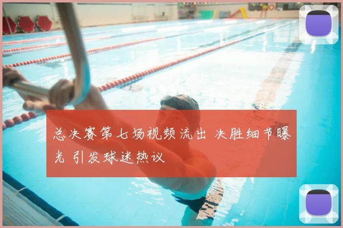 总决赛第七场视频流出 决胜细节曝光 引发球迷热议