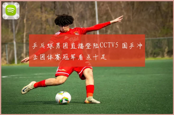 乒乓球男团直播登陆CCTV5 国乒冲击团体赛冠军看点十足