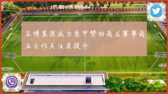 亚博集团成为意甲赞助商后赛事商业合作关注度提升
