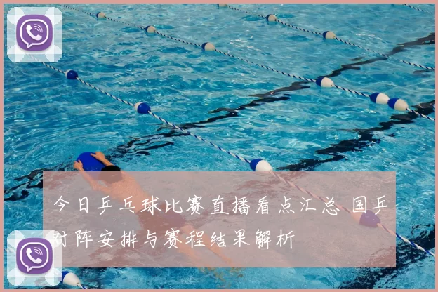 今日乒乓球比赛直播看点汇总 国乒对阵安排与赛程结果解析